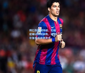 拜仁伤病潮持续，孔帕尼确认四将缺阵，诺伊尔复出成关键亮点