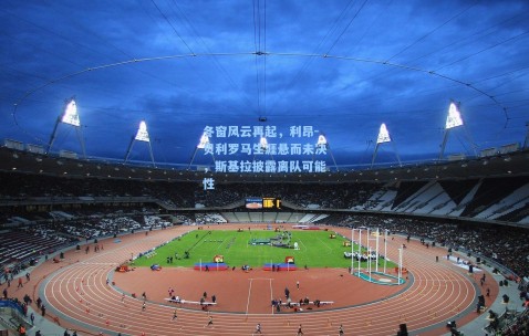 冬窗风云再起，利昂-贝利罗马生涯悬而未决，斯基拉披露离队可能性