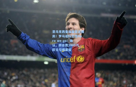 圣马克西曼加盟吉达国民！罗马诺标志性Here we go！确认，转会费3000万欧元引爆夏窗