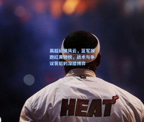 英超纪律风云，蓝军领跑红黄牌榜，战术与争议背后的深层博弈