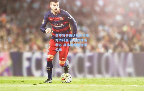 意甲官方确认米兰主场对阵科莫 圣西罗球场承办 具体赛程待协调公布