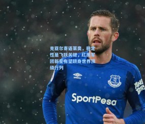 克亚尔寄语莱奥，稳定性是飞跃关键，红黑军团新星有望跻身世界顶级行列