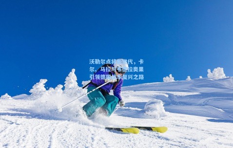 沃勒尔点将新世代，卡尔、马拉与韦德拉奥果引领德国战车复兴之路