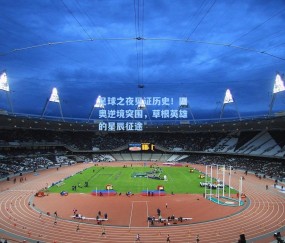 足球之夜见证历史！国奥逆境突围，草根英雄的星辰征途