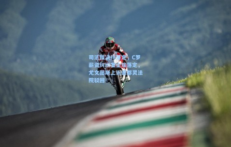 司法裁决终落定，C罗薪资纠纷案尘埃落定，尤文图斯上诉遭都灵法院驳回