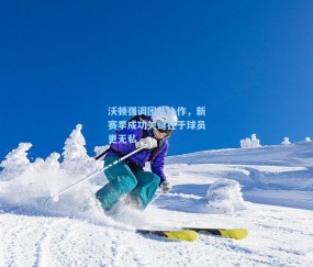 沃顿强调团队协作，新赛季成功关键在于球员更无私