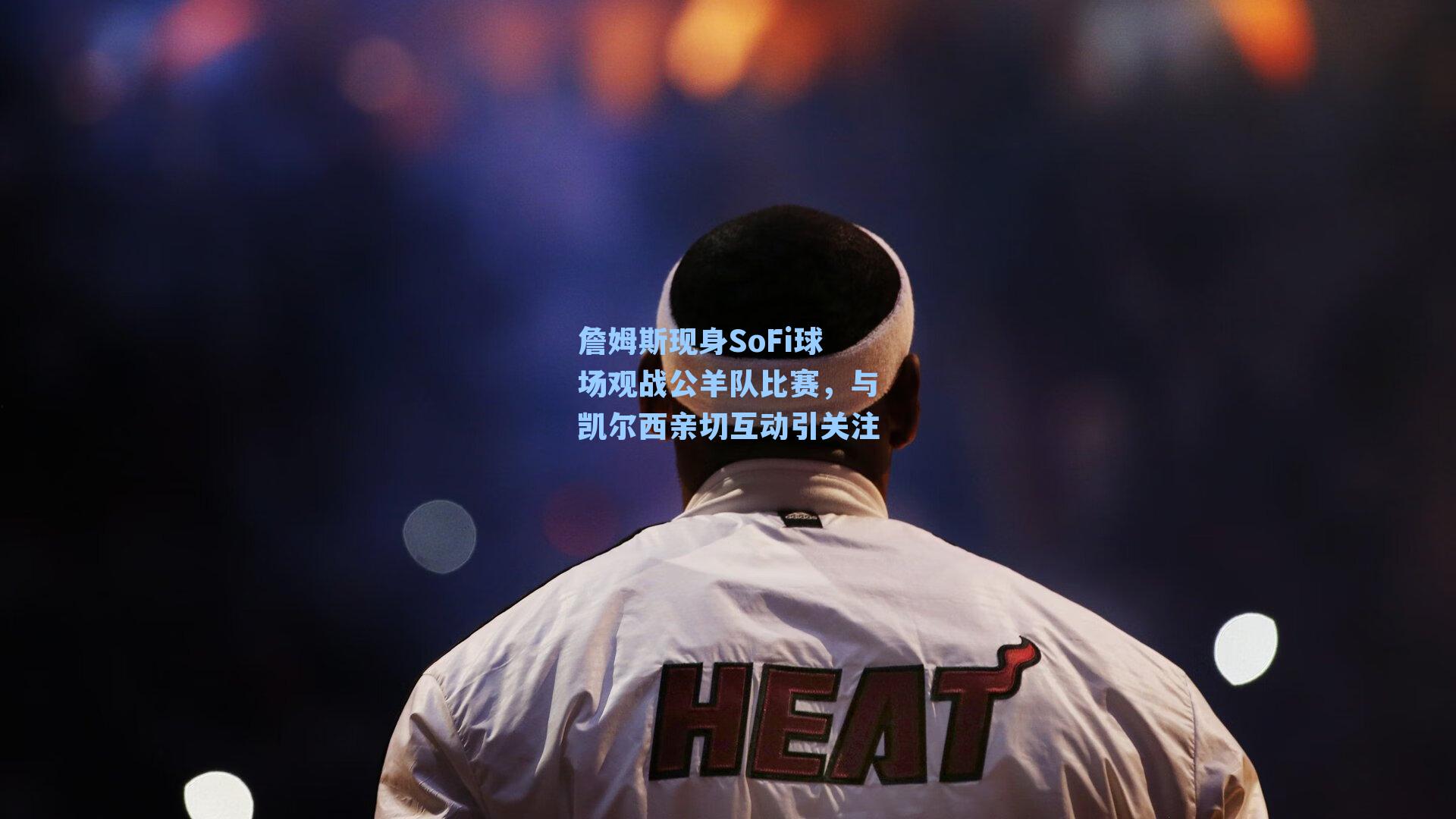 詹姆斯现身SoFi球场观战公羊队比赛，与凯尔西亲切互动引关注