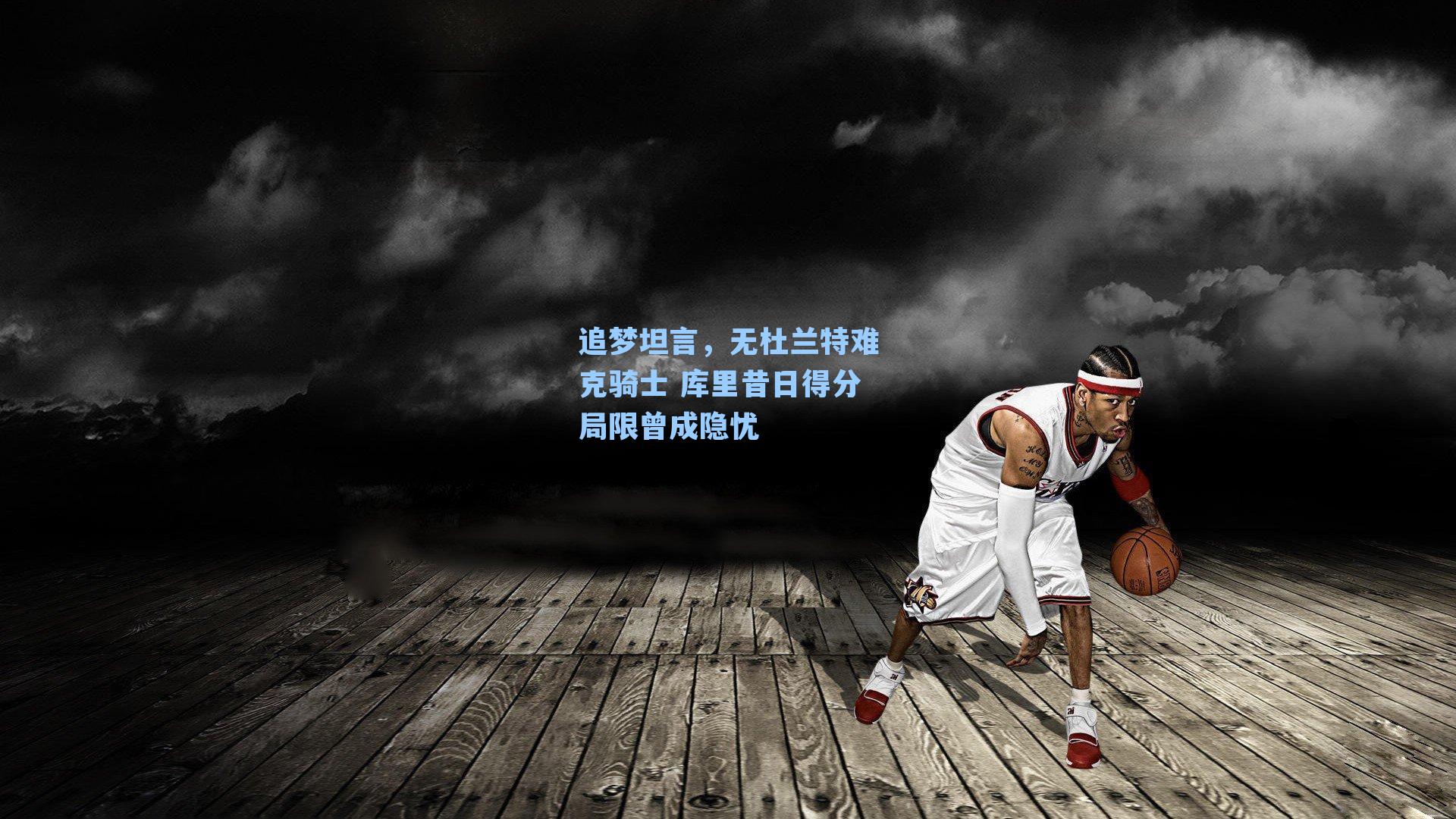 追梦坦言，无杜兰特难克骑士 库里昔日得分局限曾成隐忧