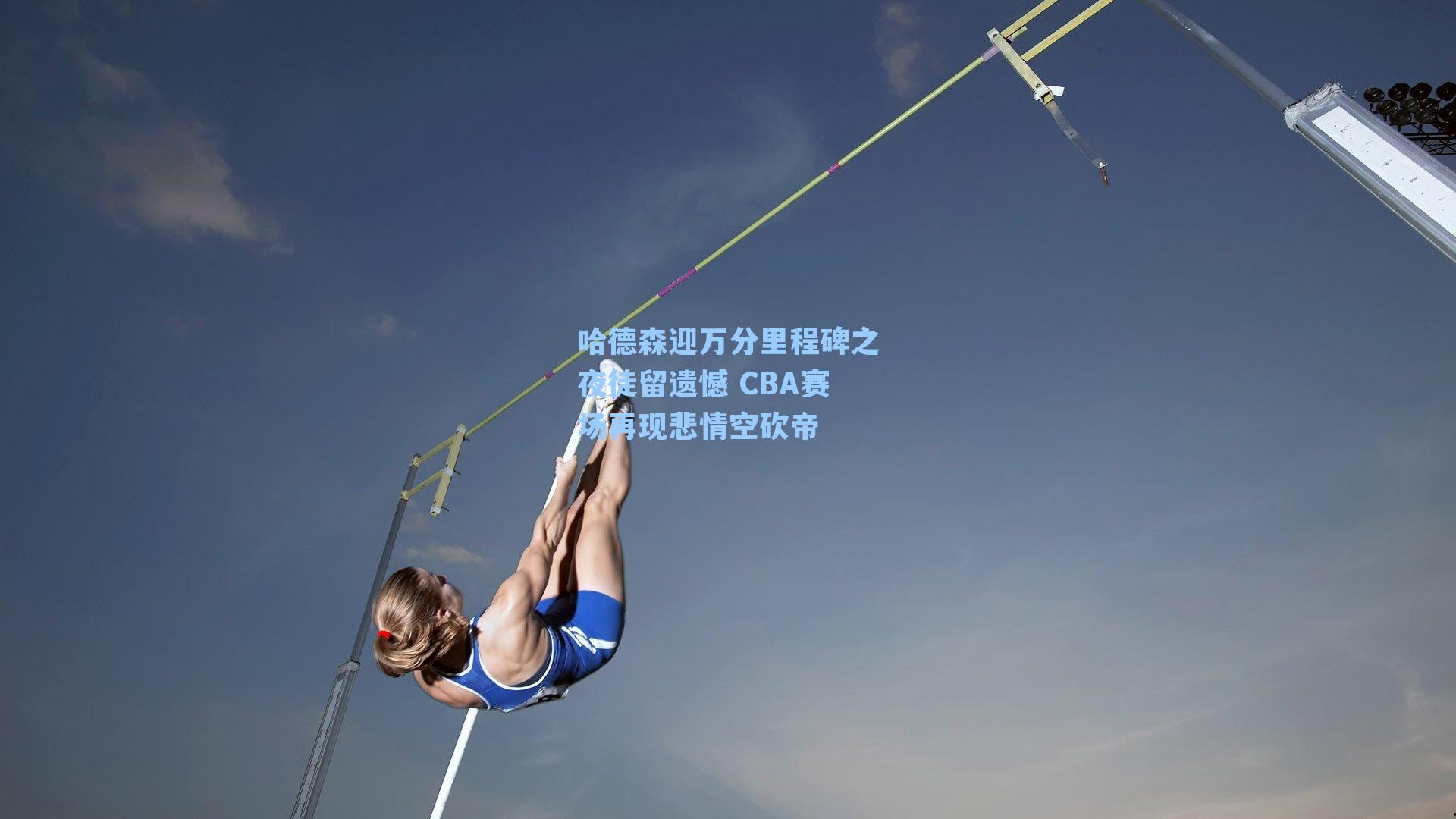 哈德森迎万分里程碑之夜徒留遗憾 CBA赛场再现悲情空砍帝