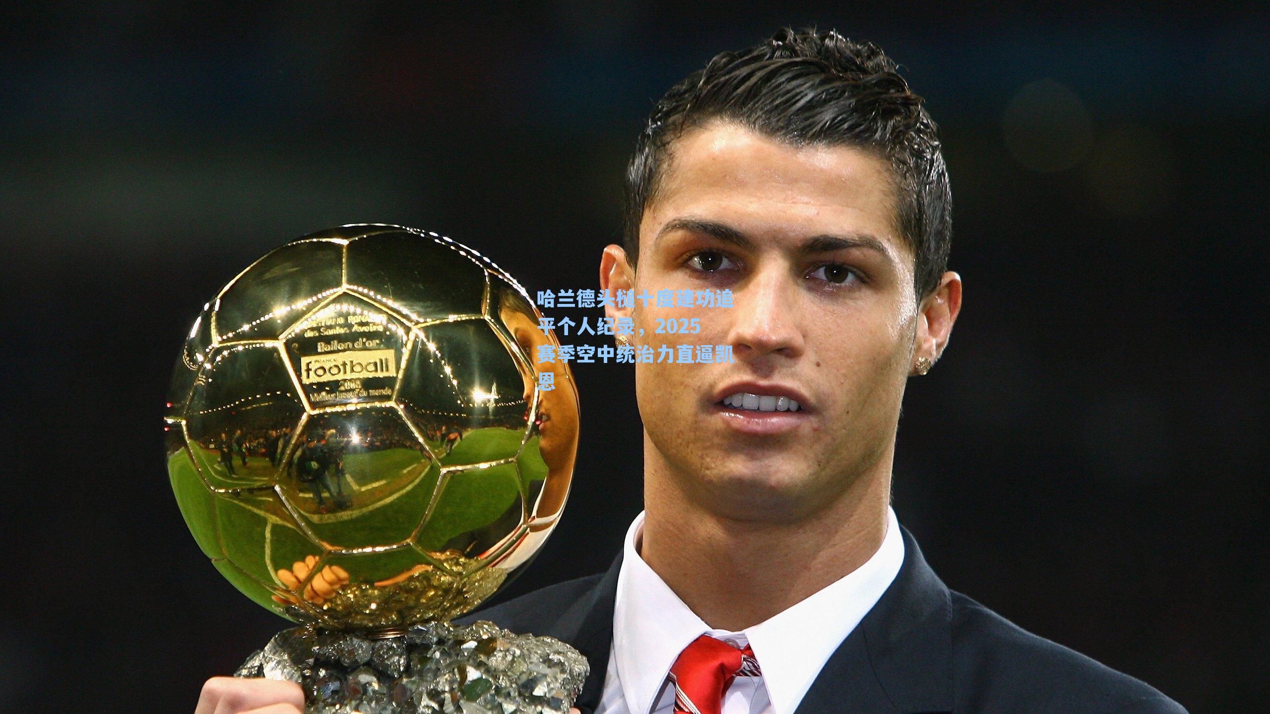 哈兰德头槌十度建功追平个人纪录，2025赛季空中统治力直逼凯恩