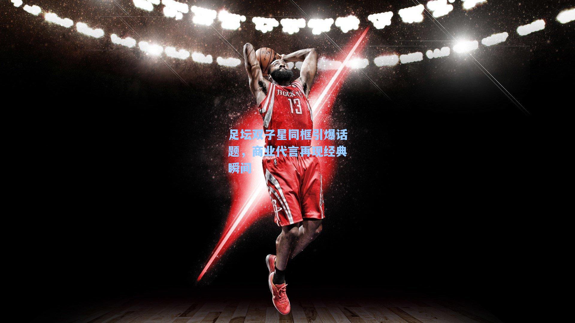 足坛双子星同框引爆话题，商业代言再现经典瞬间