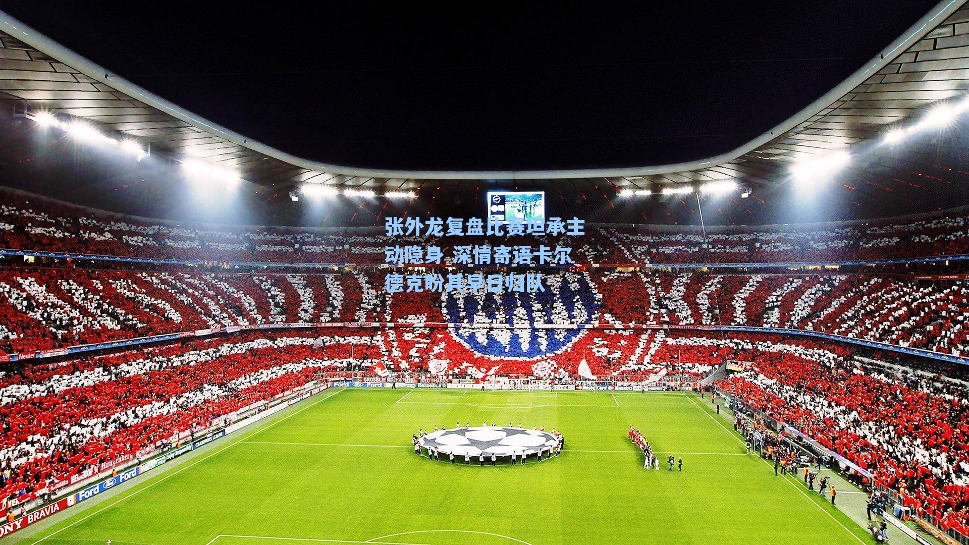 张外龙复盘比赛坦承主动隐身 深情寄语卡尔德克盼其早日归队