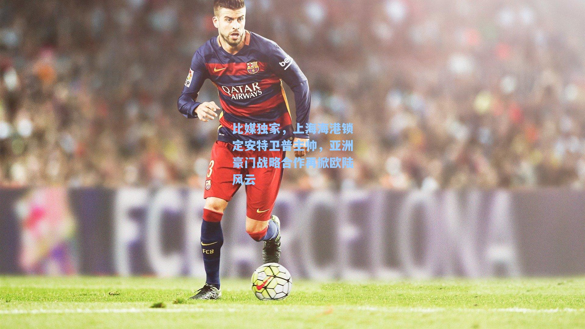 比媒独家，上海海港锁定安特卫普主帅，亚洲豪门战略合作再掀欧陆风云