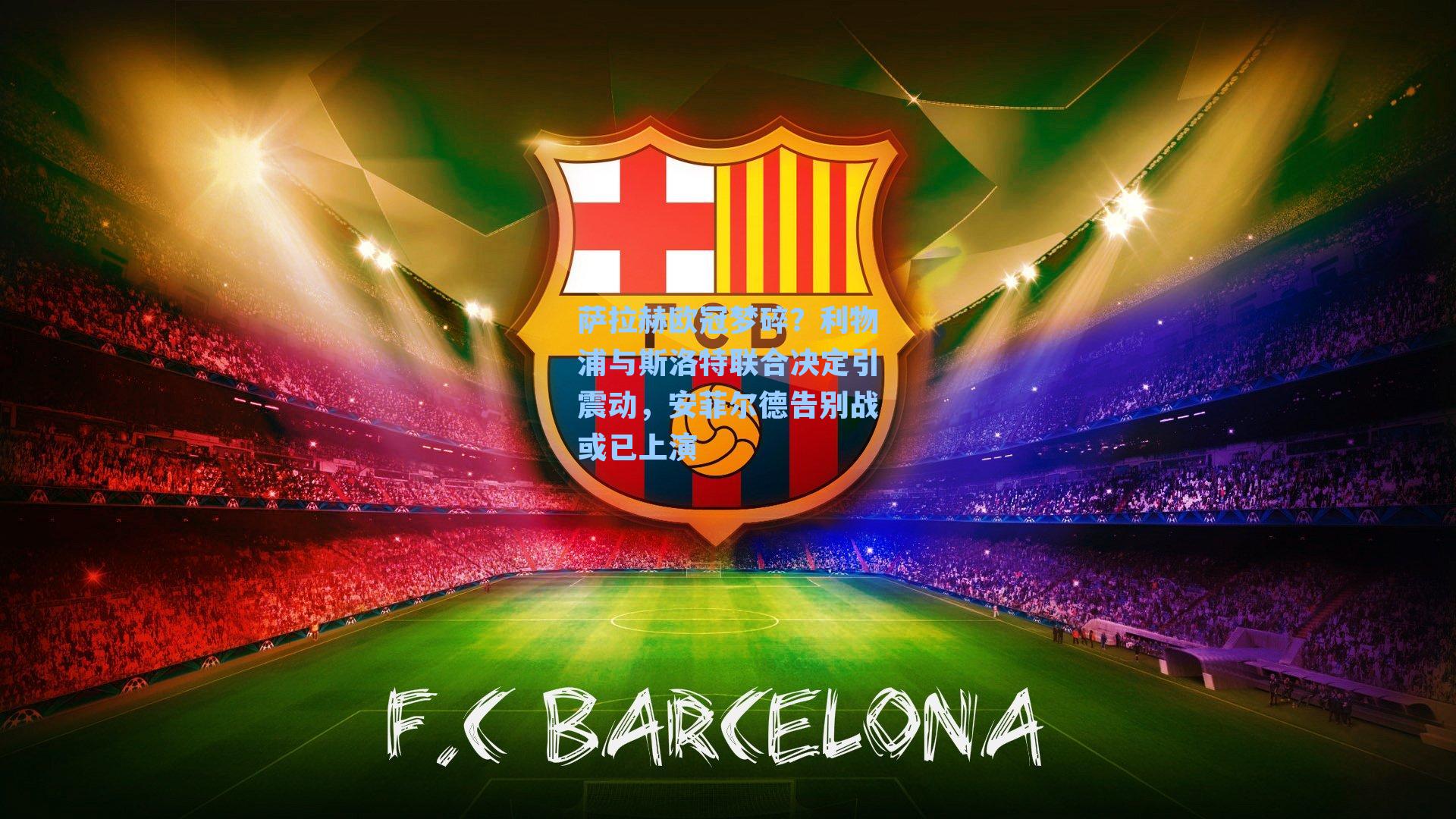 萨拉赫欧冠梦碎？利物浦与斯洛特联合决定引震动，安菲尔德告别战或已上演