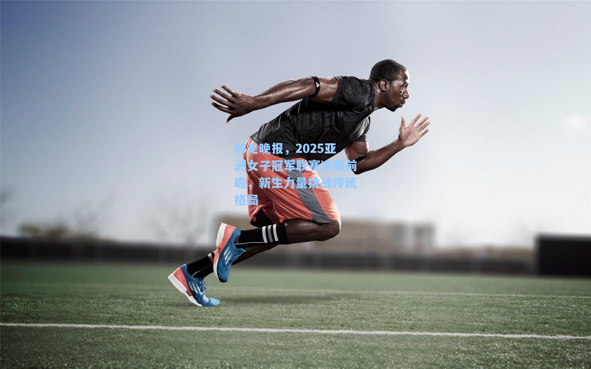 韩足晚报，2025亚洲女子冠军联赛决赛前瞻，新生力量挑战传统格局