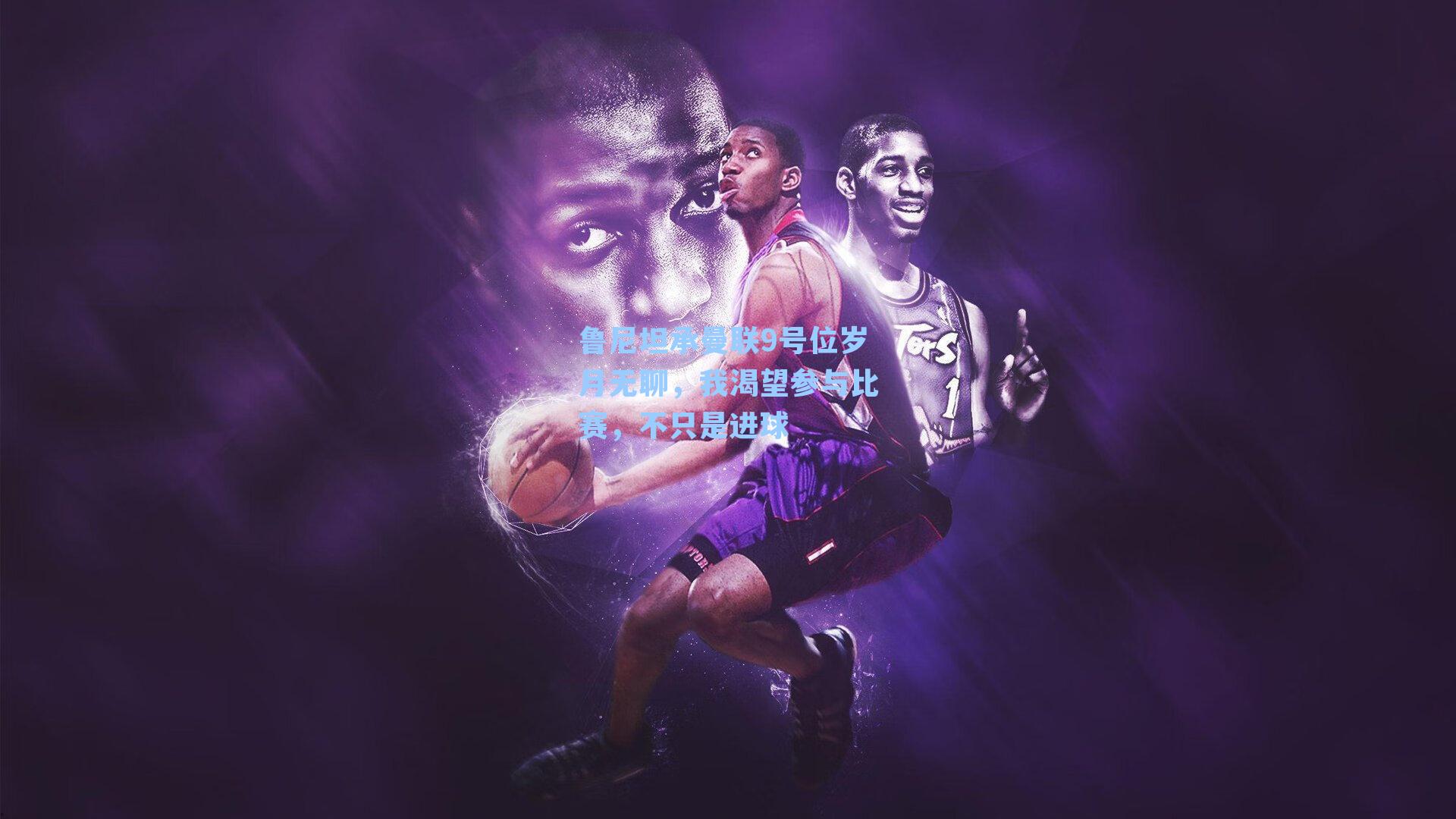 鲁尼坦承曼联9号位岁月无聊，我渴望参与比赛，不只是进球