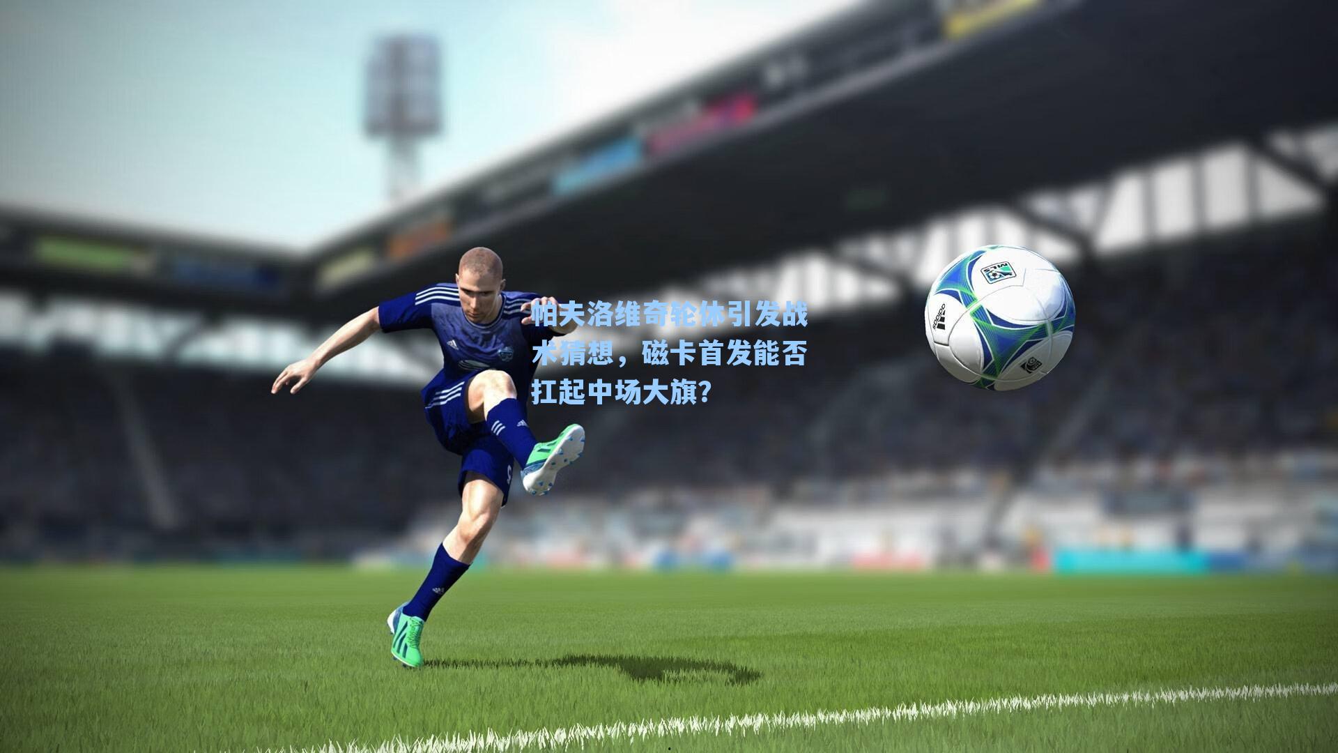 帕夫洛维奇轮休引发战术猜想，磁卡首发能否扛起中场大旗？