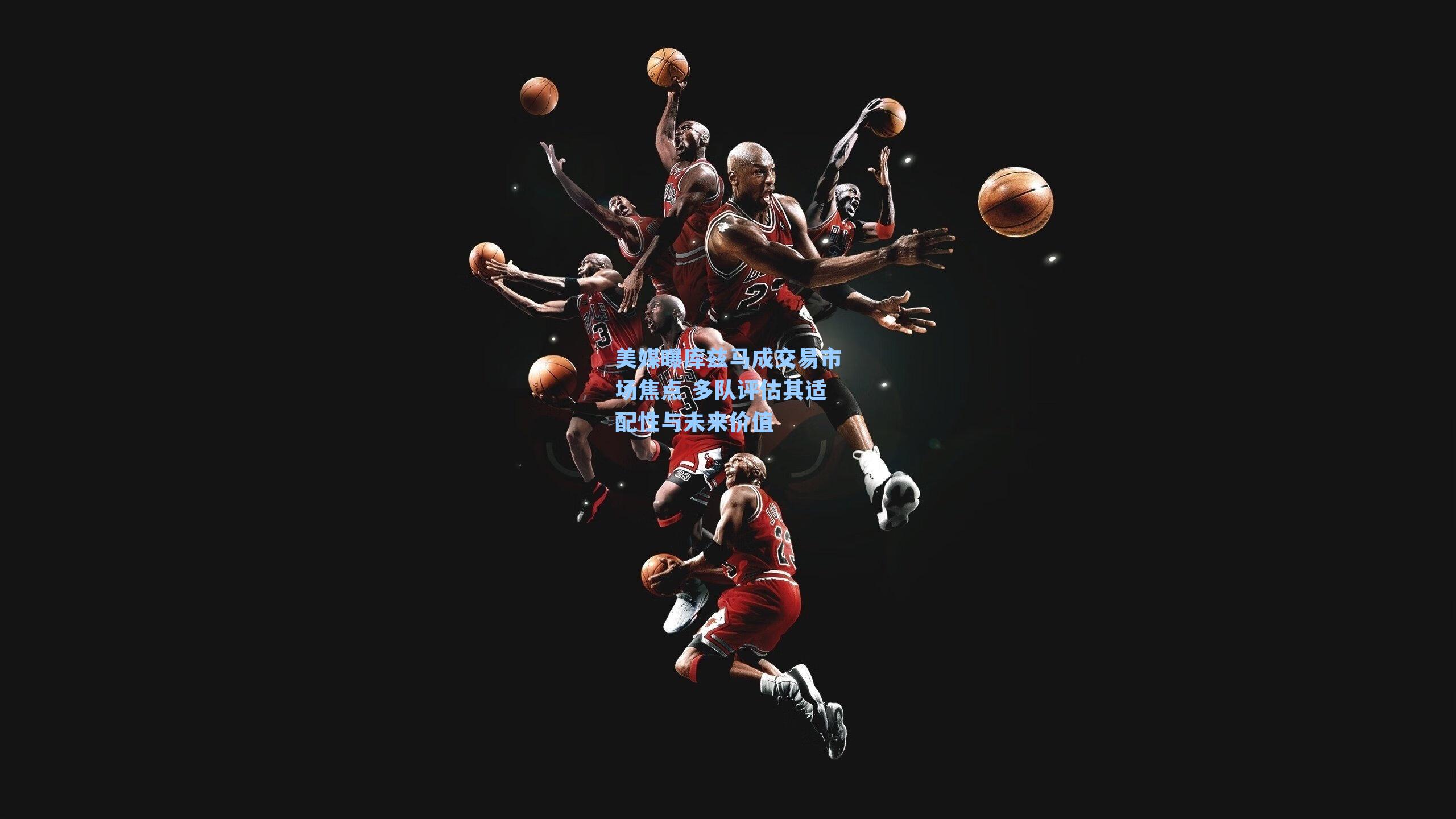 美媒曝库兹马成交易市场焦点 多队评估其适配性与未来价值