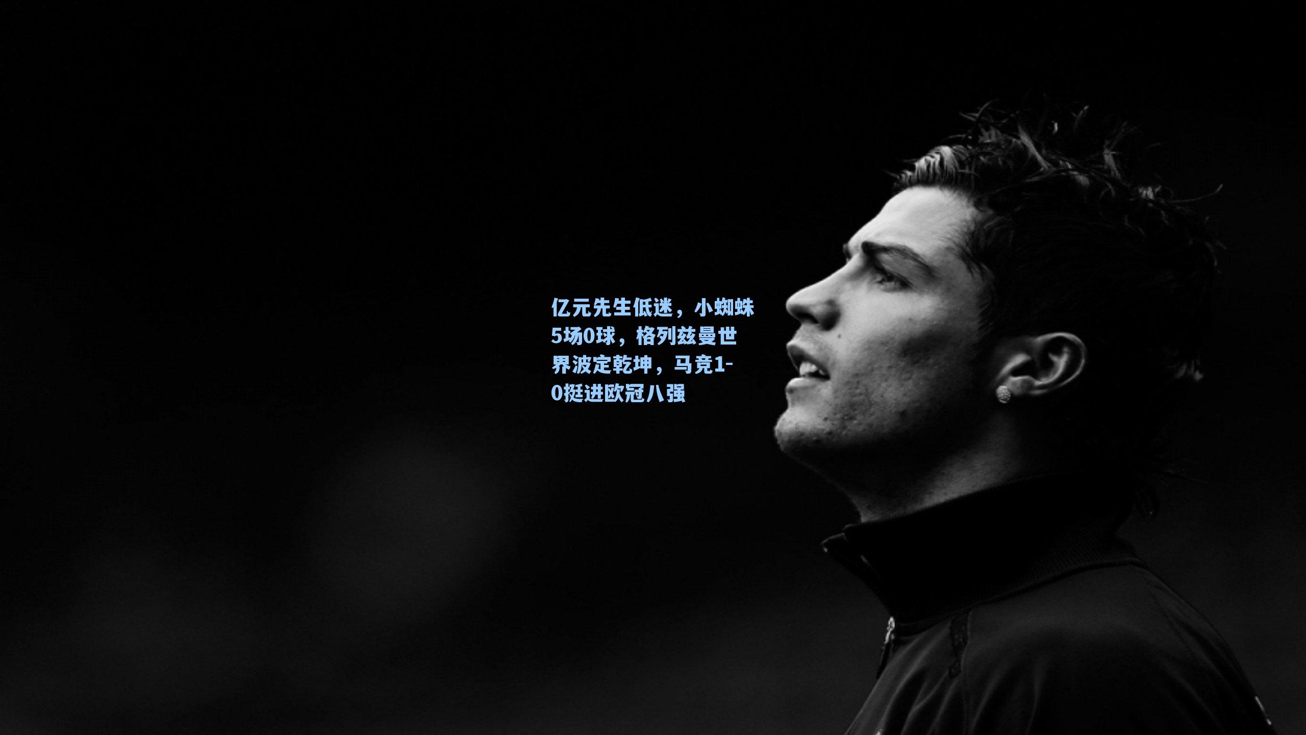 亿元先生低迷,小蜘蛛5场0球,格列兹曼世界波定乾坤,马竞1-0挺进欧冠八强