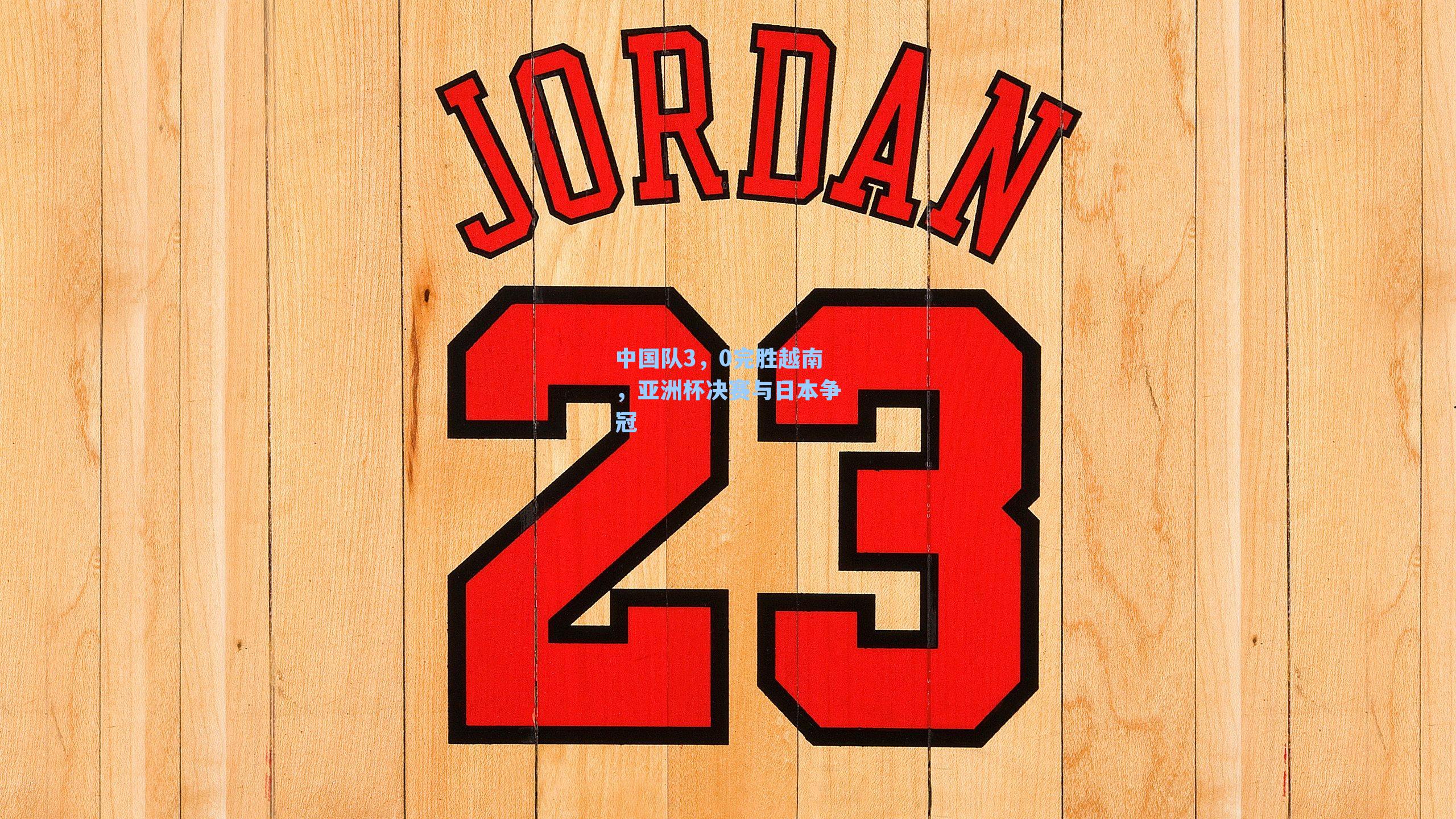 中国队3，0完胜越南，亚洲杯决赛与日本争冠