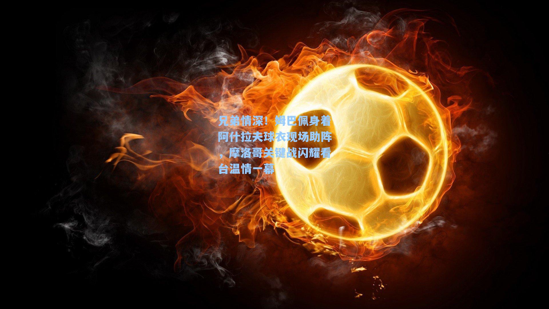 兄弟情深！姆巴佩身着阿什拉夫球衣现场助阵，摩洛哥关键战闪耀看台温情一幕